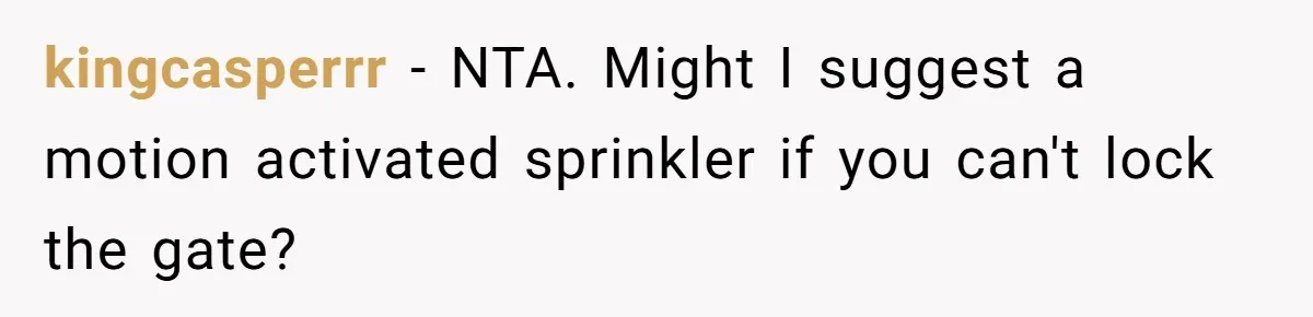 kingcasperrr − NTA. Might I suggest a motion activated sprinkler if you can't lock the gate?