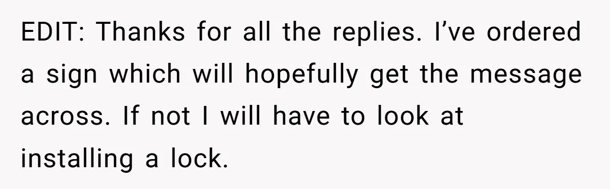 EDIT: Thanks for all the replies. I’ve ordered a sign which will hopefully get the message across. If not I will have to look at installing a lock.