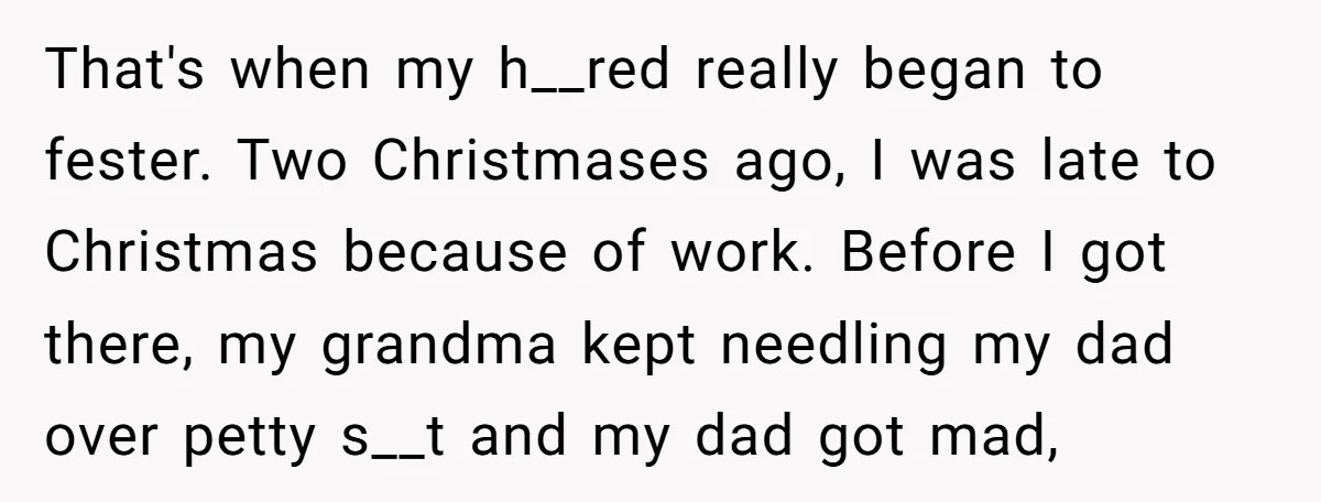 That's when my h__red really began to fester. Two Christmases ago, I was late to Christmas because of work. Before I got there, my grandma kept needling my dad over...