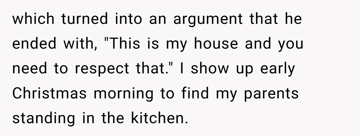 which turned into an argument that he ended with, "This is my house and you need to respect that." I show up early Christmas morning to find my parents standing...