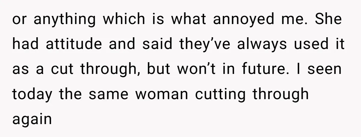 or anything which is what annoyed me. She had attitude and said they’ve always used it as a cut through, but won’t in future. I seen today the same woman...