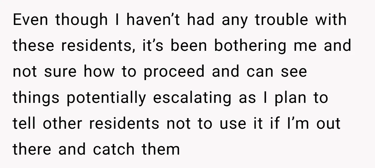 Even though I haven’t had any trouble with these residents, it’s been bothering me and not sure how to proceed and can see things potentially escalating as I plan to...