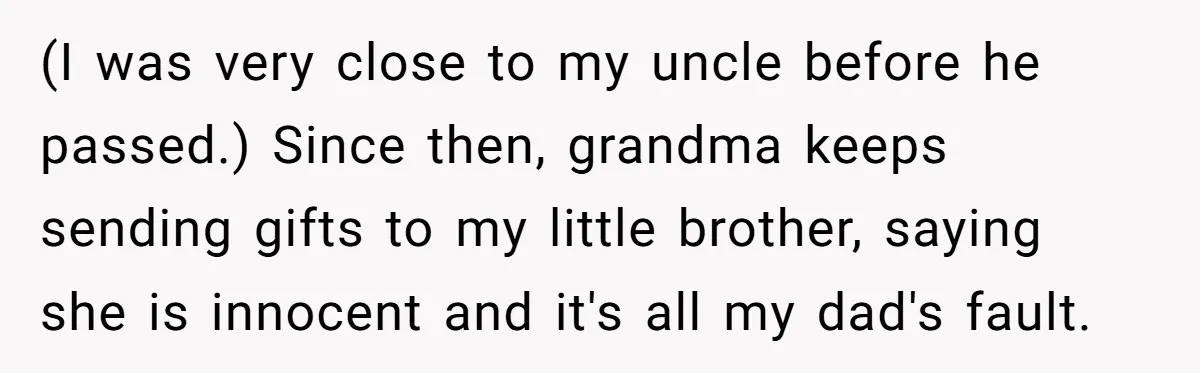 (I was very close to my uncle before he passed.) Since then, grandma keeps sending gifts to my little brother, saying she is innocent and it's all my dad's fault.