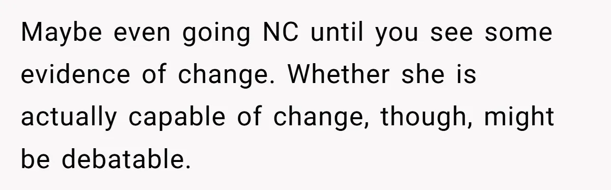 Maybe even going NC until you see some evidence of change. Whether she is actually capable of change, though, might be debatable.