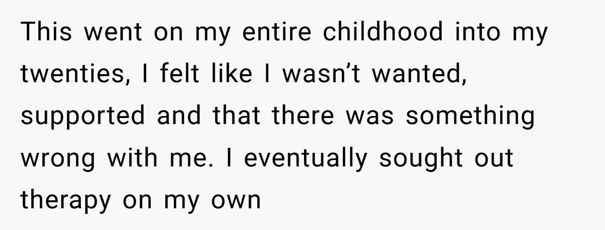 This went on my entire childhood into my twenties, I felt like I wasn’t wanted, supported and that there was something wrong with me. I eventually sought out therapy on...