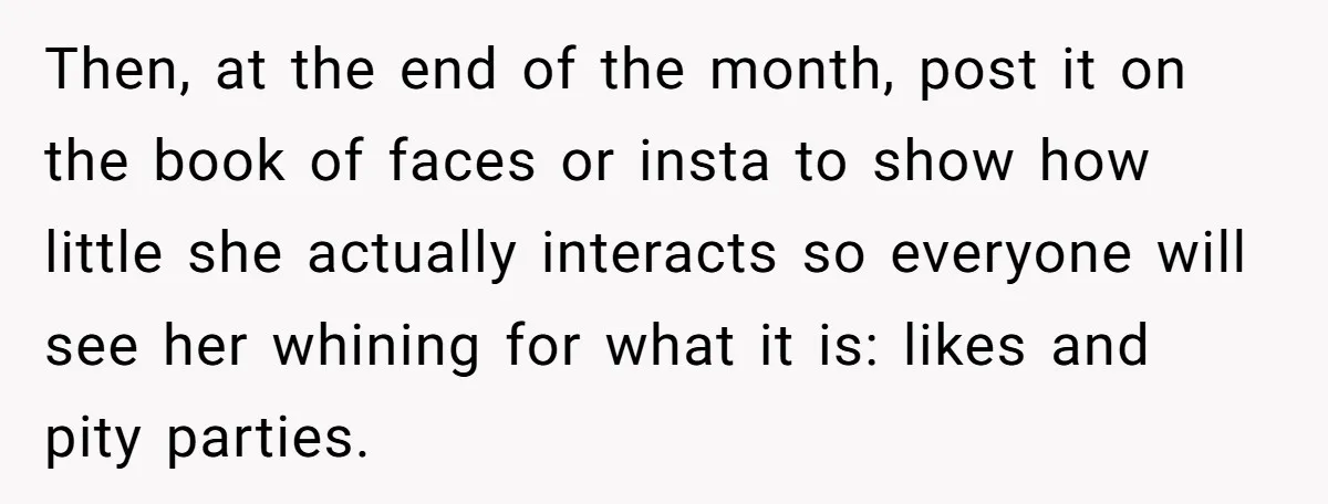 Then, at the end of the month, post it on the book of faces or insta to show how little she actually interacts so everyone will see her whining for...