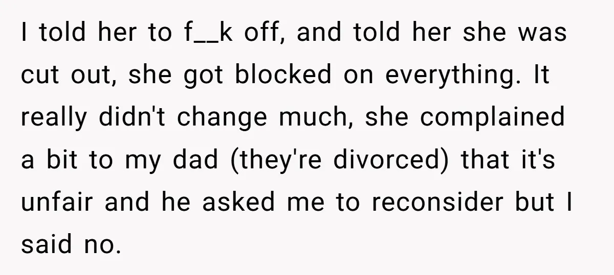 I told her to f__k off, and told her she was cut out, she got blocked on everything. It really didn't change much, she complained a bit to my dad...