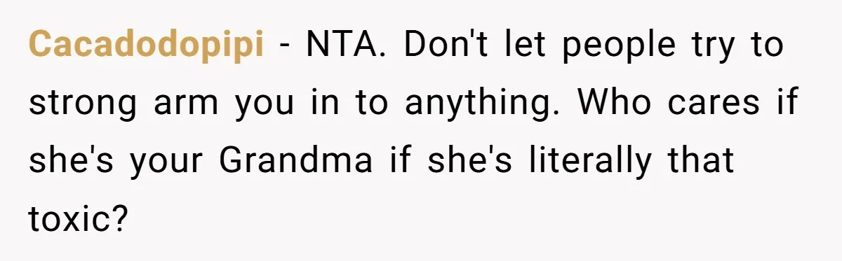 Cacadodopipi − NTA. Don't let people try to strong arm you in to anything. Who cares if she's your Grandma if she's literally that toxic?