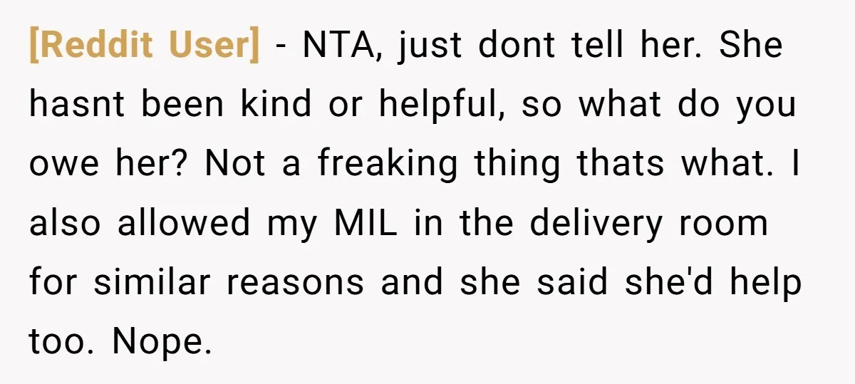 [Reddit User] − NTA, just dont tell her. She hasnt been kind or helpful, so what do you owe her? Not a freaking thing thats what. I also allowed my...