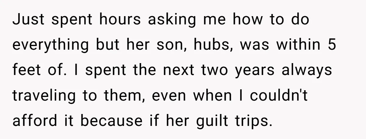 Just spent hours asking me how to do everything but her son, hubs, was within 5 feet of. I spent the next two years always traveling to them, even when...