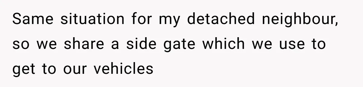 Same situation for my detached neighbour, so we share a side gate which we use to get to our vehicles