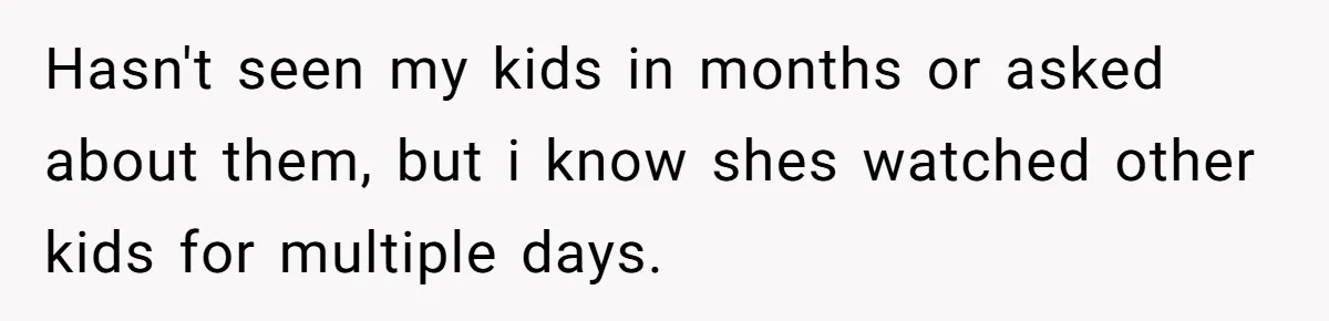 Hasn't seen my kids in months or asked about them, but i know shes watched other kids for multiple days.