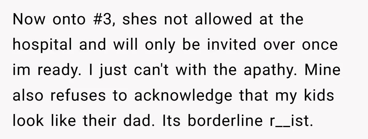 Now onto #3, shes not allowed at the hospital and will only be invited over once im ready. I just can't with the apathy. Mine also refuses to acknowledge that...