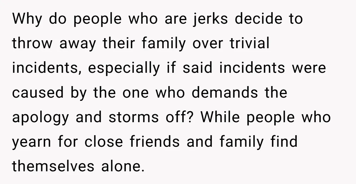 Why do people who are jerks decide to throw away their family over trivial incidents, especially if said incidents were caused by the one who demands the apology and storms...