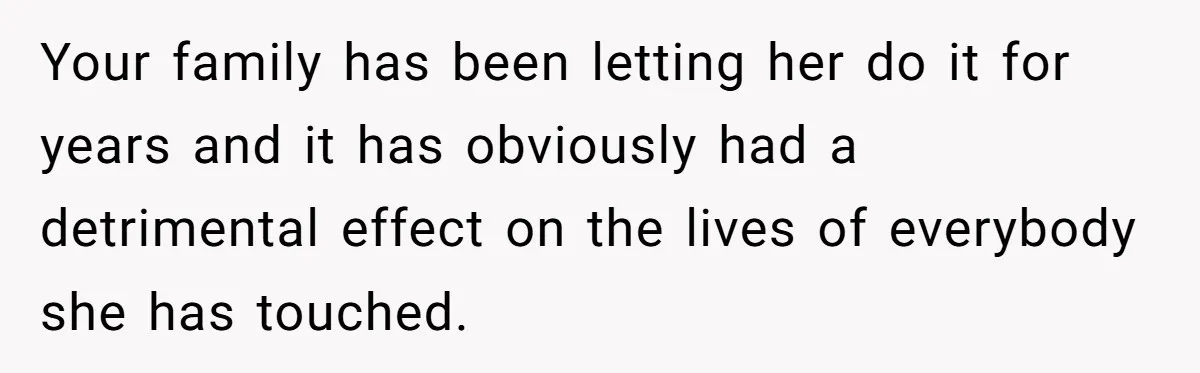 Your family has been letting her do it for years and it has obviously had a detrimental effect on the lives of everybody she has touched.
