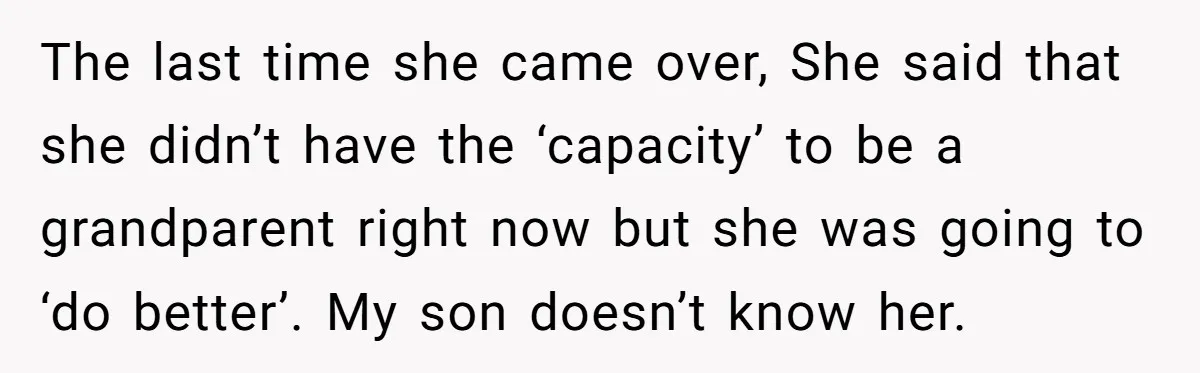 The last time she came over, She said that she didn’t have the ‘capacity’ to be a grandparent right now but she was going to ‘do better’. My son doesn’t...