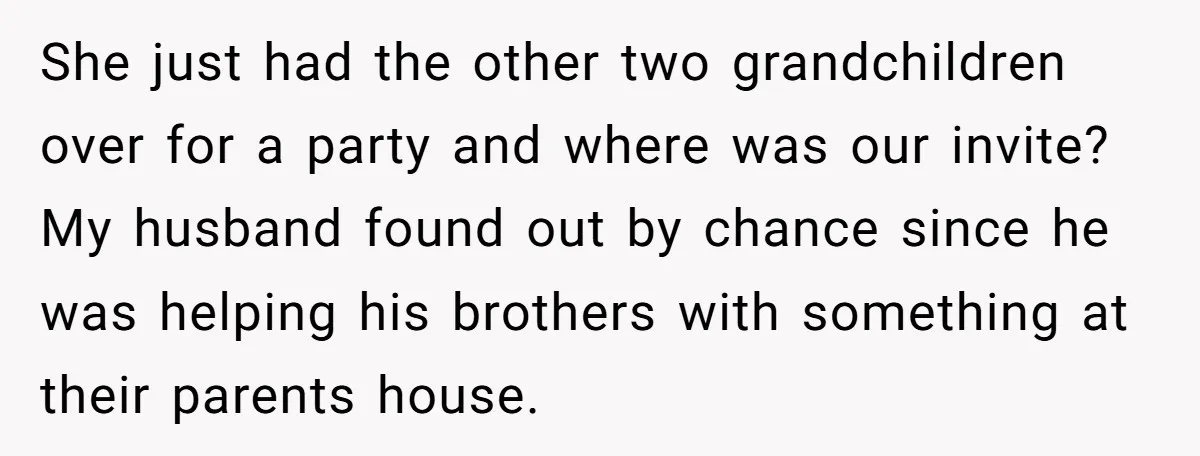 She just had the other two grandchildren over for a party and where was our invite? My husband found out by chance since he was helping his brothers with something...