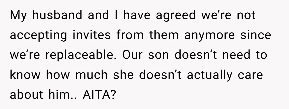 My husband and I have agreed we’re not accepting invites from them anymore since we’re replaceable. Our son doesn’t need to know how much she doesn’t actually care about him.....