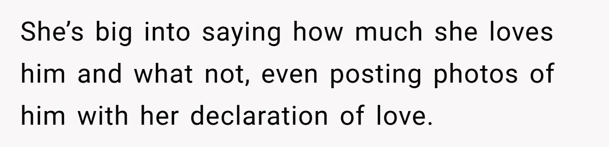 She’s big into saying how much she loves him and what not, even posting photos of him with her declaration of love.