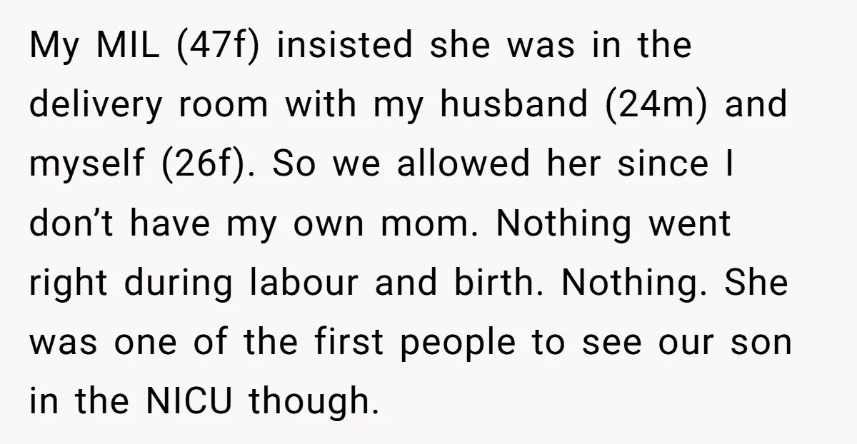 My MIL (47f) insisted she was in the delivery room with my husband (24m) and myself (26f). So we allowed her since I don’t have my own mom. Nothing went...
