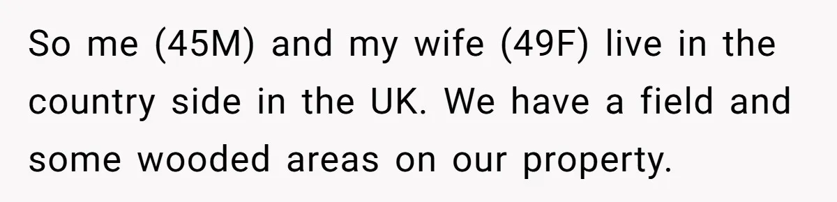 So me (45M) and my wife (49F) live in the country side in the UK. We have a field and some wooded areas on our property.