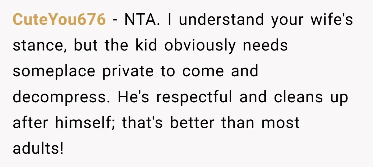 CuteYou676 − NTA. I understand your wife's stance, but the kid obviously needs someplace private to come and decompress. He's respectful and cleans up after himself; that's better than most...