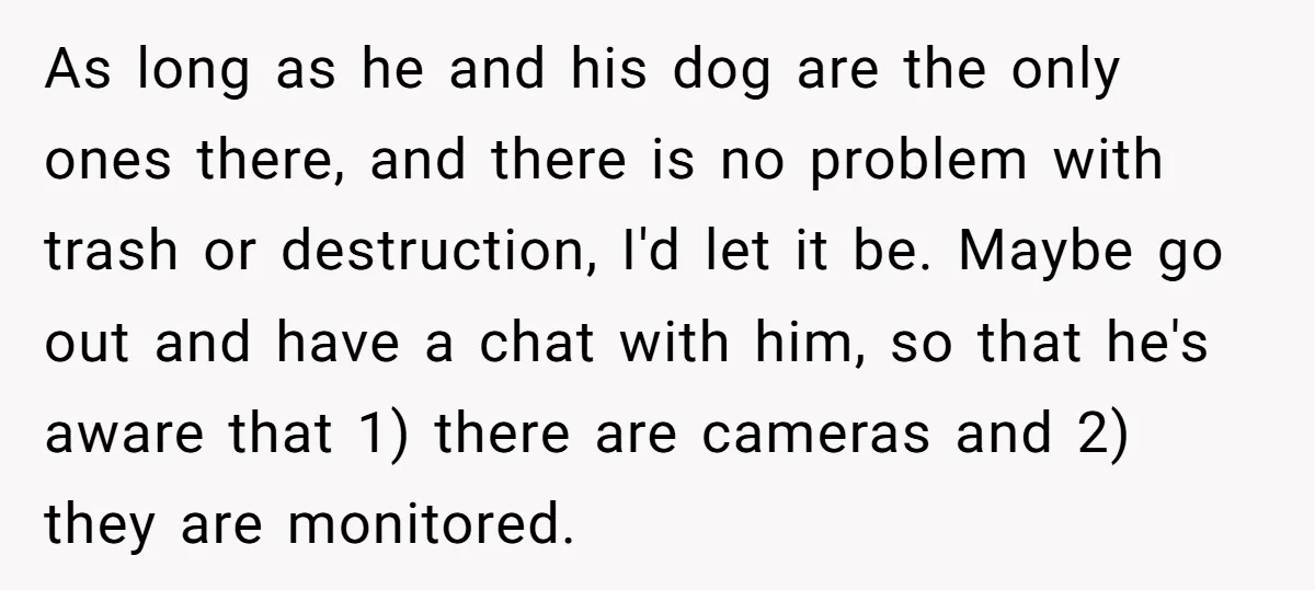As long as he and his dog are the only ones there, and there is no problem with trash or destruction, I'd let it be. Maybe go out and have...