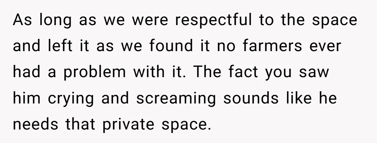 As long as we were respectful to the space and left it as we found it no farmers ever had a problem with it. The fact you saw him crying...