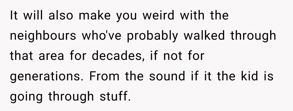 It will also make you weird with the neighbours who've probably walked through that area for decades, if not for generations. From the sound if it the kid is going...