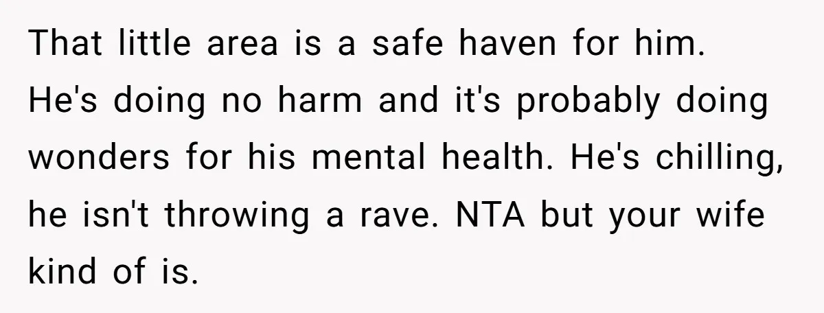 That little area is a safe haven for him. He's doing no harm and it's probably doing wonders for his mental health. He's chilling, he isn't throwing a rave. NTA...