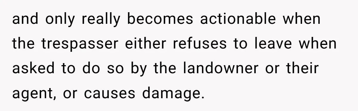 and only really becomes actionable when the trespasser either refuses to leave when asked to do so by the landowner or their agent, or causes damage.