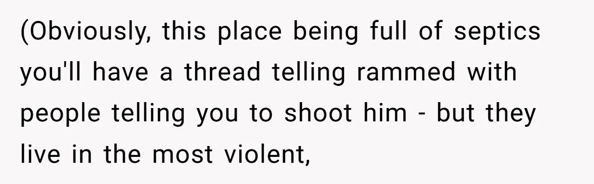(Obviously, this place being full of septics you'll have a thread telling rammed with people telling you to shoot him - but they live in the most violent,