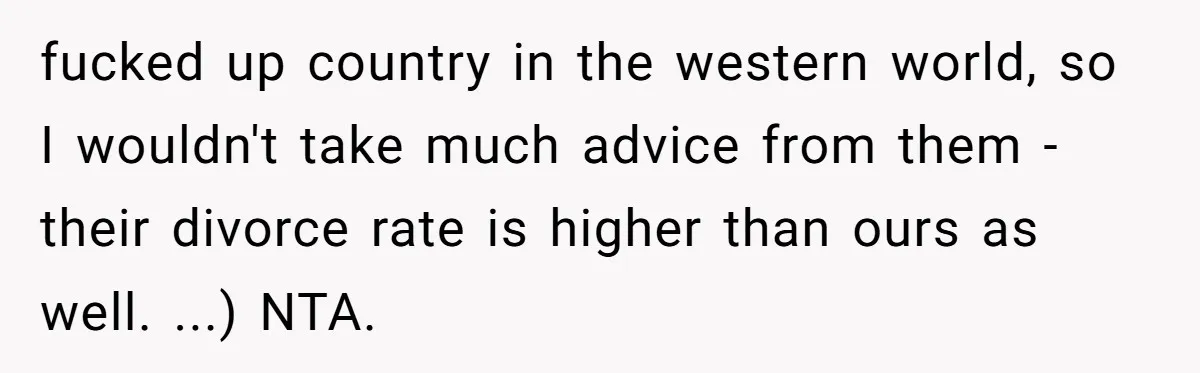 fucked up country in the western world, so I wouldn't take much advice from them - their divorce rate is higher than ours as well. ...) NTA.