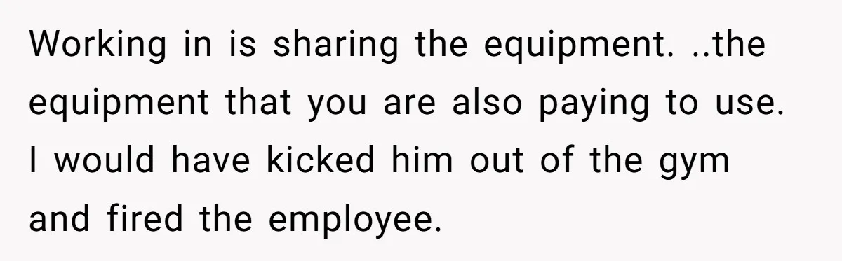 Working in is sharing the equipment. ..the equipment that you are also paying to use. I would have kicked him out of the gym and fired the employee.