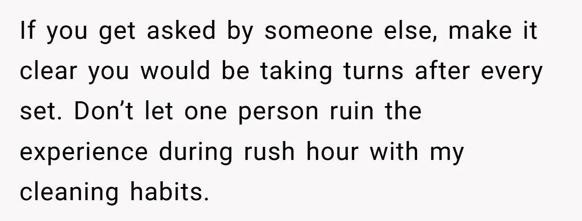 If you get asked by someone else, make it clear you would be taking turns after every set. Don’t let one person ruin the experience during rush hour with my...