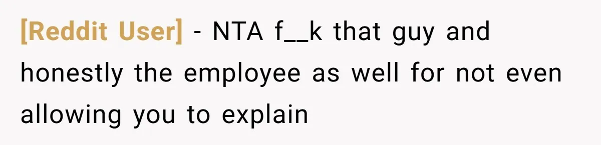 [Reddit User] − NTA f__k that guy and honestly the employee as well for not even allowing you to explain