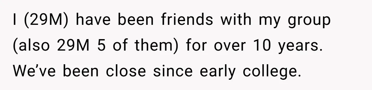 I (29M) have been friends with my group (also 29M 5 of them) for over 10 years. We’ve been close since early college.