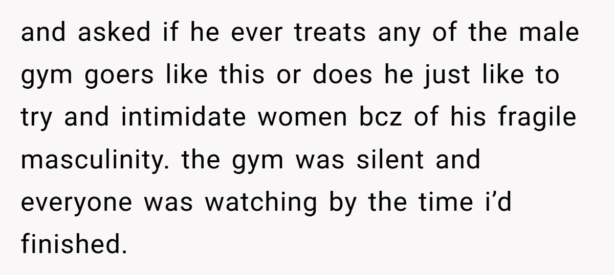 and asked if he ever treats any of the male gym goers like this or does he just like to try and intimidate women bcz of his fragile masculinity. the...