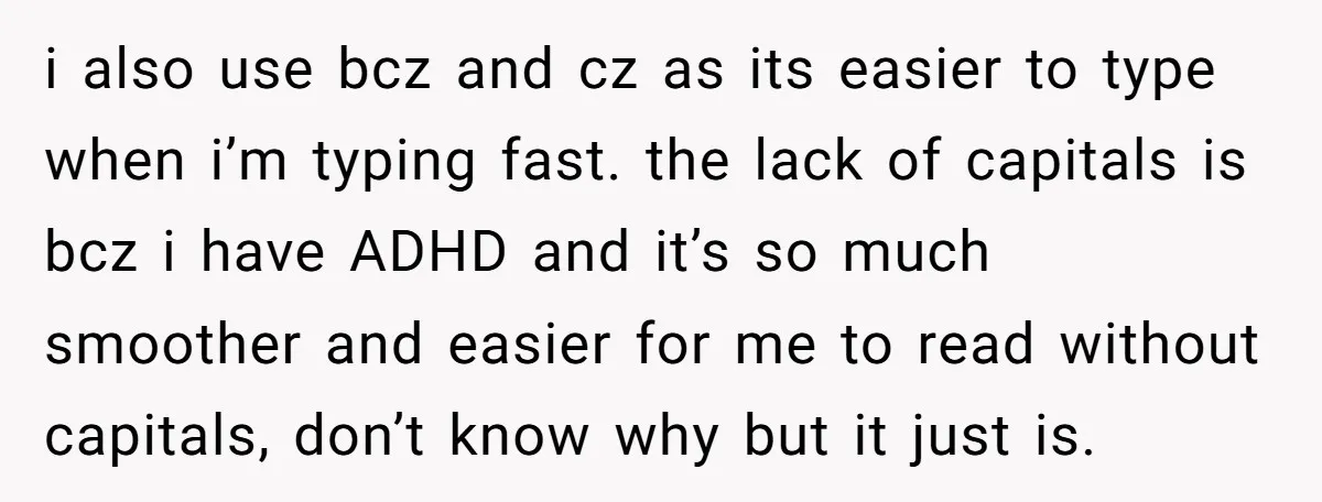 i also use bcz and cz as its easier to type when i’m typing fast. the lack of capitals is bcz i have ADHD and it’s so much smoother and...