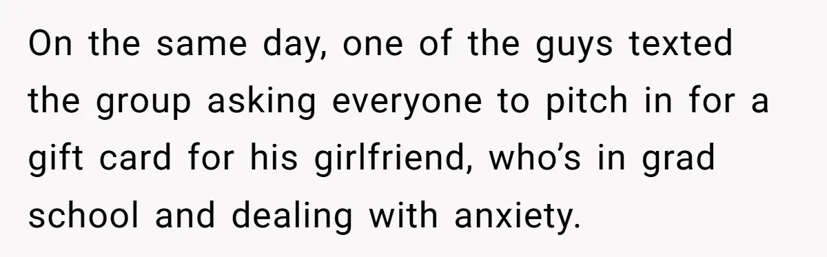 On the same day, one of the guys texted the group asking everyone to pitch in for a gift card for his girlfriend, who’s in grad school and dealing with...