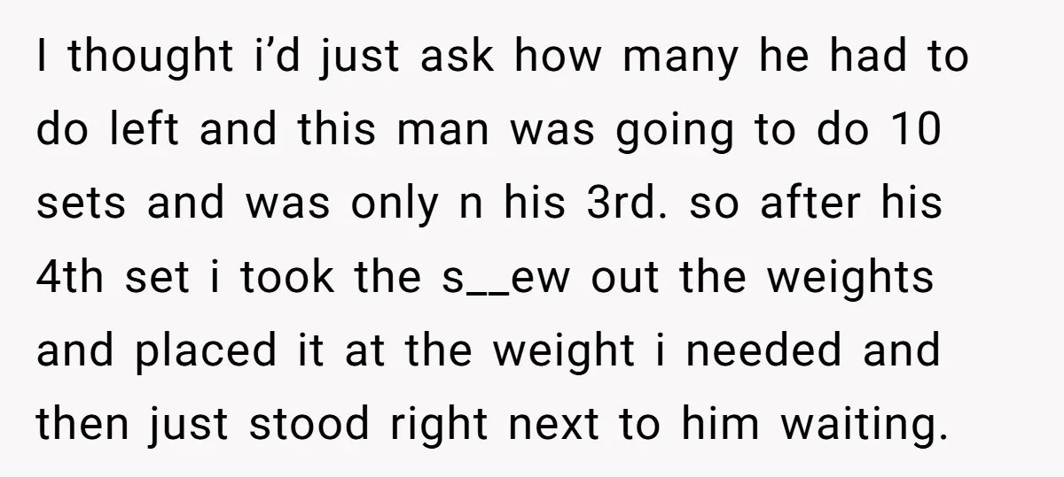 I thought i’d just ask how many he had to do left and this man was going to do 10 sets and was only n his 3rd. so after his...