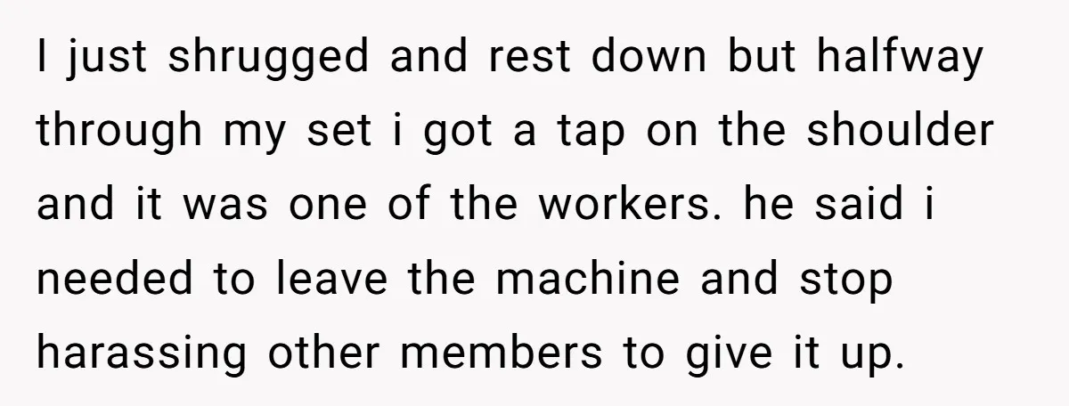 I just shrugged and rest down but halfway through my set i got a tap on the shoulder and it was one of the workers. he said i needed to...