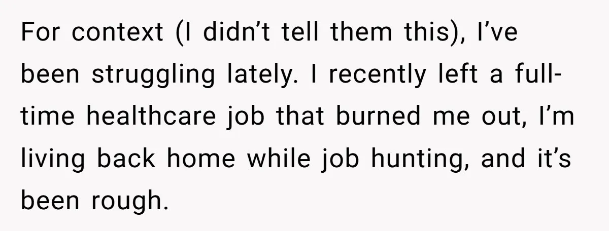 For context (I didn’t tell them this), I’ve been struggling lately. I recently left a full-time healthcare job that burned me out, I’m living back home while job hunting, and...