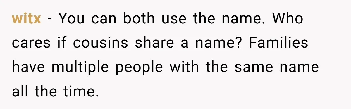 witx − You can both use the name. Who cares if cousins share a name? Families have multiple people with the same name all the time.
