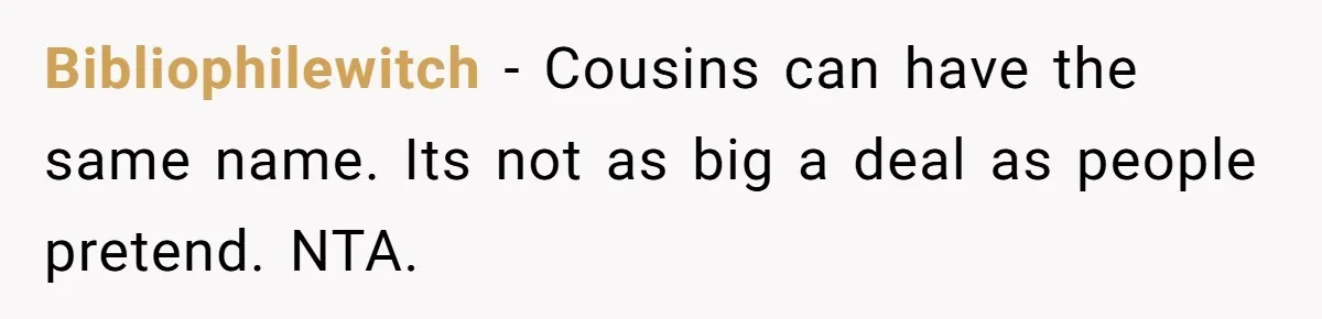 Bibliophilewitch − Cousins can have the same name. Its not as big a deal as people pretend. NTA.