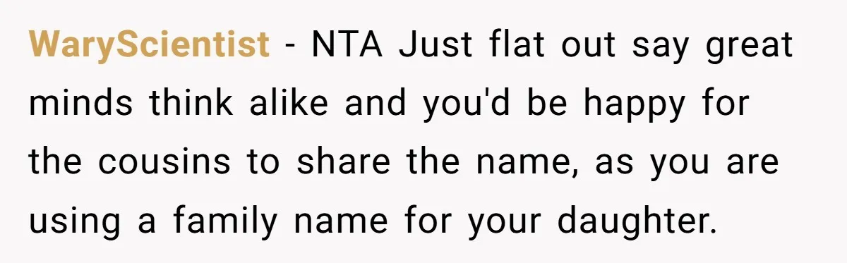 WaryScientist − NTA Just flat out say great minds think alike and you'd be happy for the cousins to share the name, as you are using a family name for...