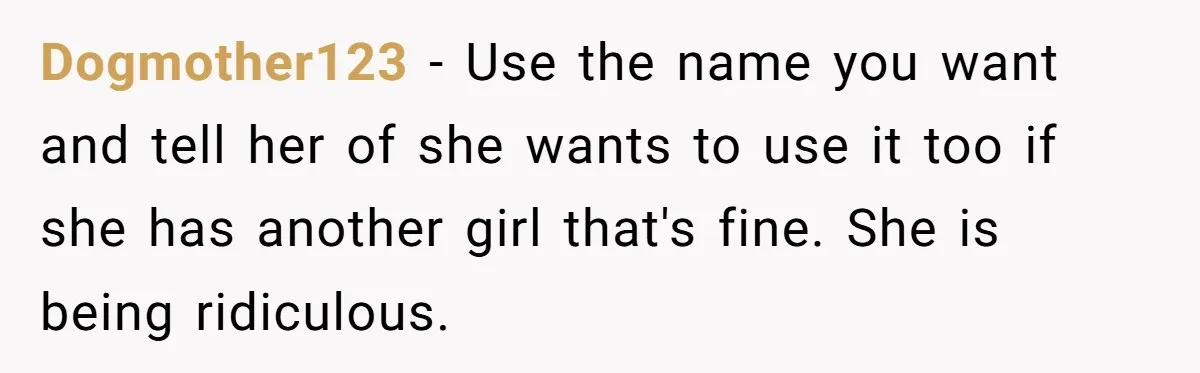 Dogmother123 − Use the name you want and tell her of she wants to use it too if she has another girl that's fine. She is being ridiculous.