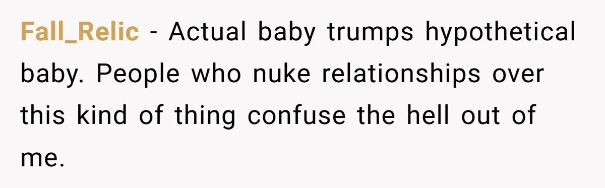 Fall_Relic − Actual baby trumps hypothetical baby. People who nuke relationships over this kind of thing confuse the hell out of me.
