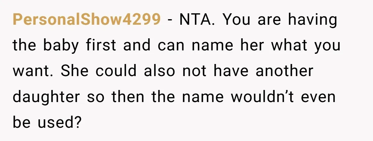 PersonalShow4299 − NTA. You are having the baby first and can name her what you want. She could also not have another daughter so then the name wouldn’t even be...
