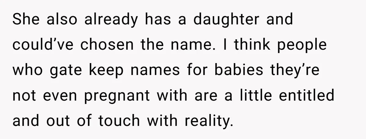 She also already has a daughter and could’ve chosen the name. I think people who gate keep names for babies they’re not even pregnant with are a little entitled and...